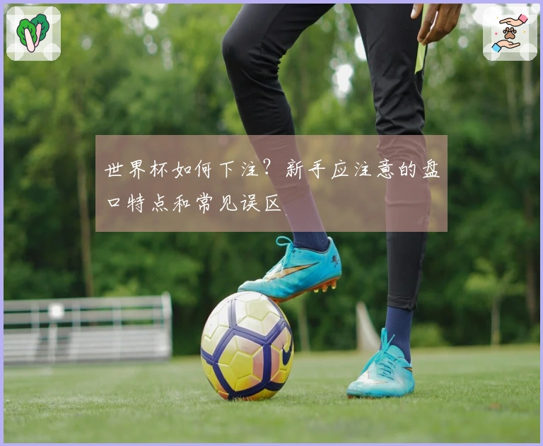 世界杯如何下注？新手应注意的盘口特点和常见误区