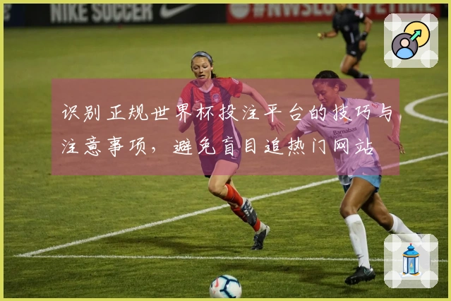 识别正规世界杯投注平台的技巧与注意事项，避免盲目追热门网站