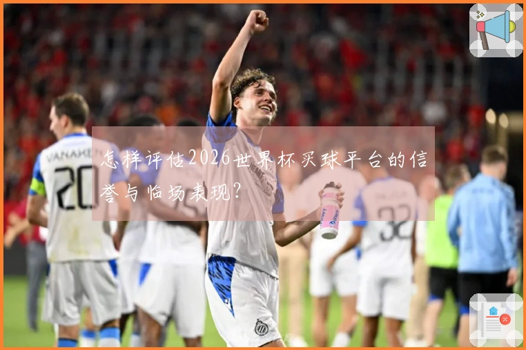 怎样评估2026世界杯买球平台的信誉与临场表现？