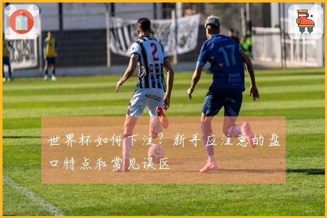 世界杯如何下注？新手应注意的盘口特点和常见误区