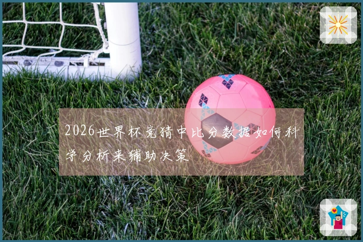 2026世界杯竞猜中比分数据如何科学分析来辅助决策