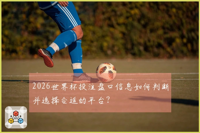 2026世界杯投注盘口信息如何判断并选择合适的平台？