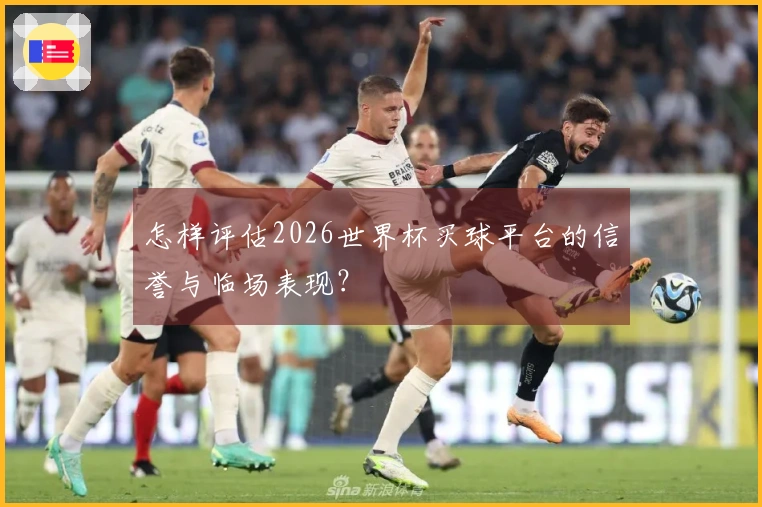 怎样评估2026世界杯买球平台的信誉与临场表现？