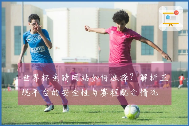 世界杯竞猜网站如何选择？解析正规平台的安全性与赛程配合情况